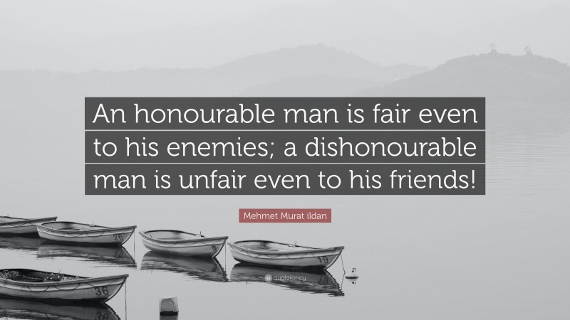 Mehmet Murat ildan Quote: “An honourable man is fair even to his enemies; a dishonourable man is unfair even to his friends!”