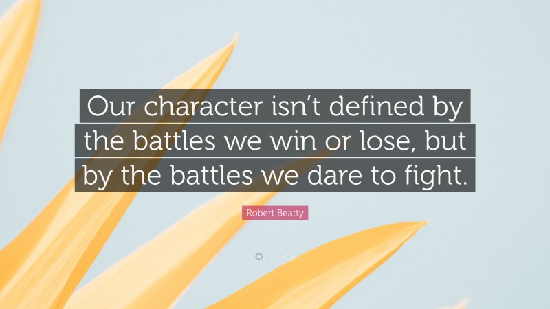 Robert Beatty Quote: “Our character isn’t defined by the battles we win or lose, but by the battles we dare to fight.”