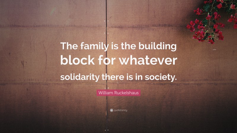 William Ruckelshaus Quote: “The family is the building block for whatever solidarity there is in society.”