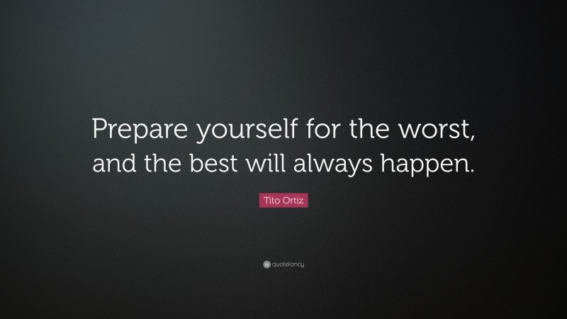 Tito Ortiz Quote: “Prepare yourself for the worst, and the best will always happen.”