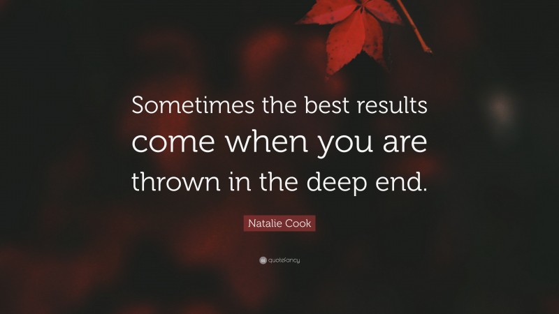 Natalie Cook Quote: “Sometimes the best results come when you are thrown in the deep end.”