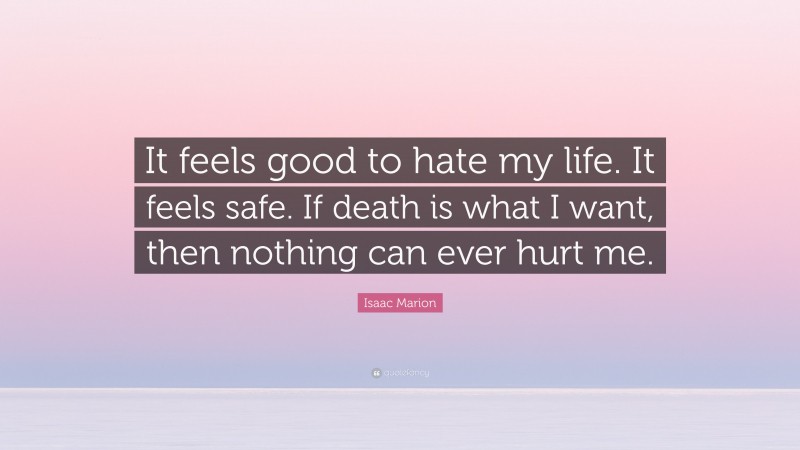 Isaac Marion Quote: “It feels good to hate my life. It feels safe. If death is what I want, then nothing can ever hurt me.”