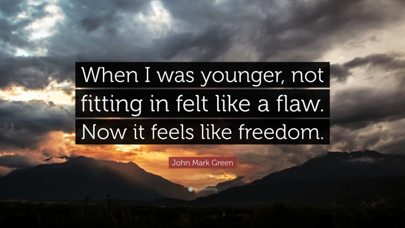 John Mark Green Quote: “When I was younger, not fitting in felt like a flaw. Now it feels like freedom.”