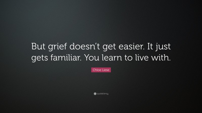 Chloe Liese Quote: “But grief doesn’t get easier. It just gets familiar. You learn to live with.”