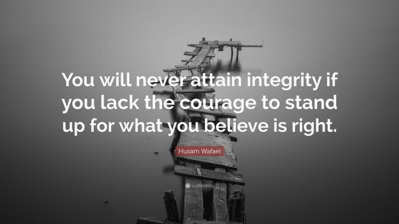 Husam Wafaei Quote: “You will never attain integrity if you lack the courage to stand up for what you believe is right.”