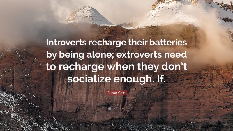 Susan Cain Quote: “Introverts recharge their batteries by being alone; extroverts need to recharge when they don’t socialize enough. If.”