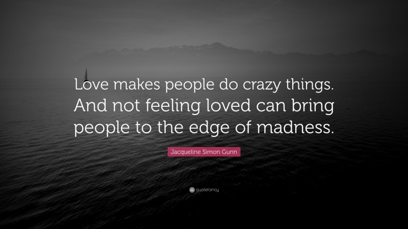 Jacqueline Simon Gunn Quote: “Love makes people do crazy things. And not feeling loved can bring people to the edge of madness.”