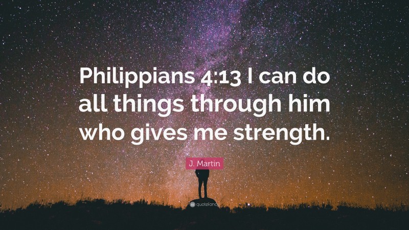J. Martin Quote: “Philippians 4:13 I can do all things through him who gives me strength.”