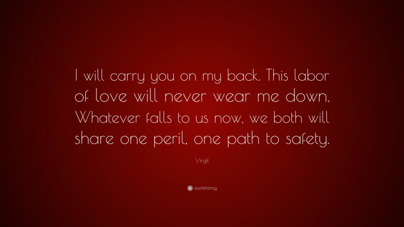 Virgil Quote: “I will carry you on my back. This labor of love will never wear me down. Whatever falls to us now, we both will share one peril, one path to safety.”