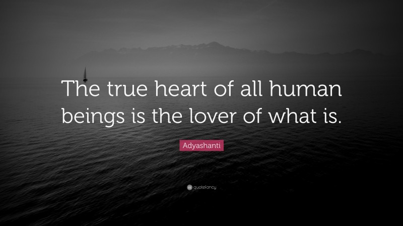 Adyashanti Quote: “The true heart of all human beings is the lover of what is.”