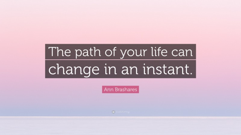 Ann Brashares Quote: “The path of your life can change in an instant.”