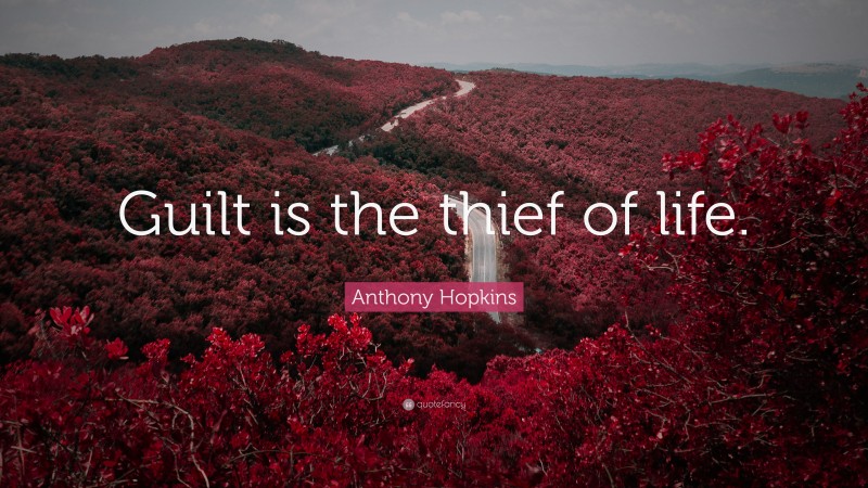 Anthony Hopkins Quote: “Guilt is the thief of life.”