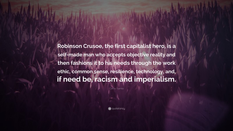Carlos Fuentes Quote: “Robinson Crusoe, the first capitalist hero, is a self-made man who accepts objective reality and then fashions it to his needs through the work ethic, common sense, resilience, technology, and, if need be, racism and imperialism.”