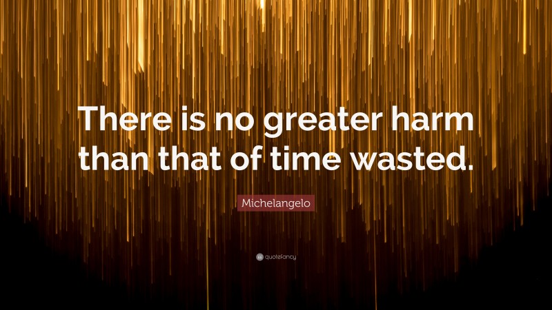Michelangelo Quote: “There is no greater harm than that of time wasted.”