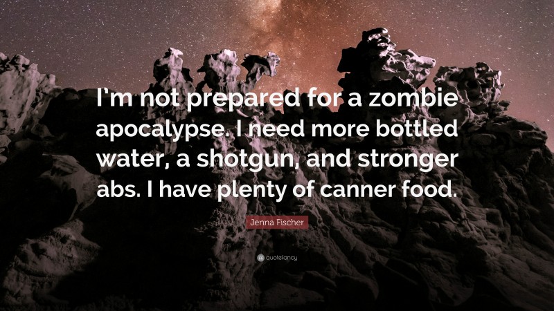 Jenna Fischer Quote: “I’m not prepared for a zombie apocalypse. I need more bottled water, a shotgun, and stronger abs. I have plenty of canner food.”