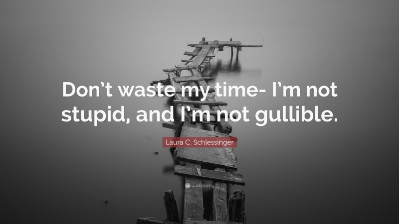 Laura C. Schlessinger Quote: “Don’t waste my time- I’m not stupid, and I’m not gullible.”