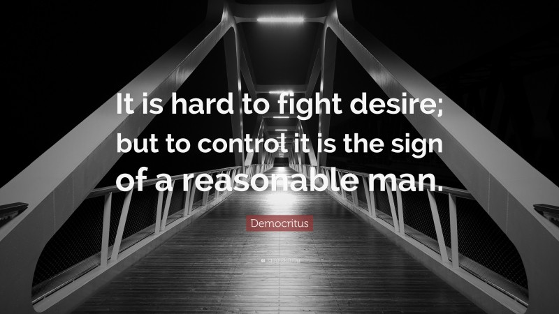 Democritus Quote: “It is hard to fight desire; but to control it is the sign of a reasonable man.”