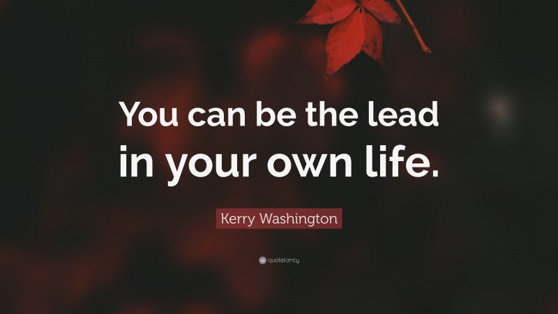 Kerry Washington Quote: “You can be the lead in your own life.”