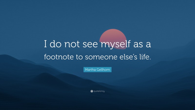 Martha Gellhorn Quote: “I do not see myself as a footnote to someone else’s life.”