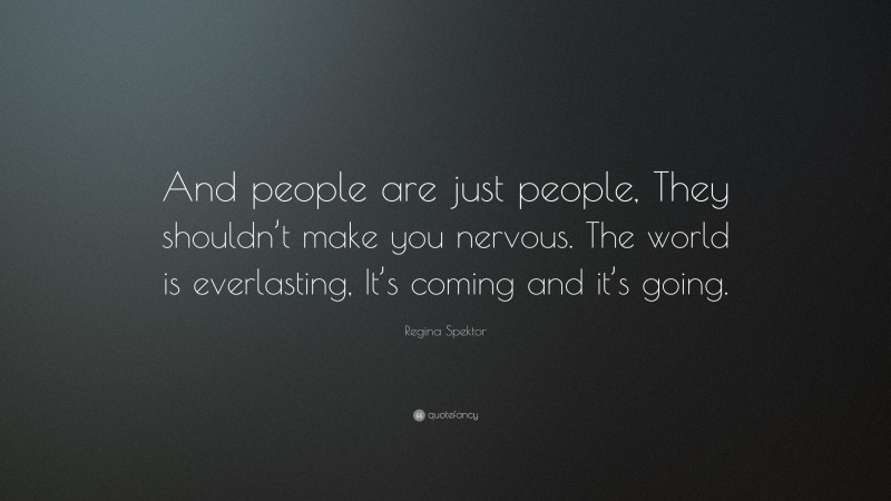 Regina Spektor Quote: “And people are just people, They shouldn’t make you nervous. The world is everlasting, It’s coming and it’s going.”