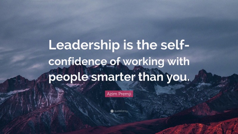 Azim Premji Quote: “Leadership is the self-confidence of working with people smarter than you.”