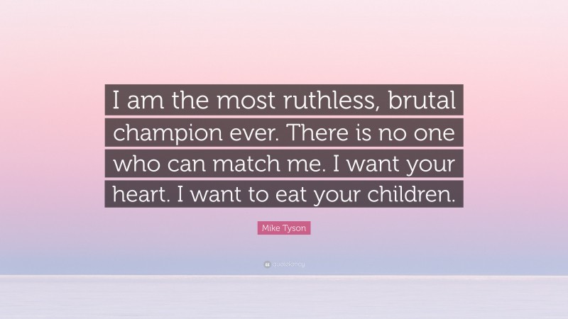 Mike Tyson Quote: “I am the most ruthless, brutal champion ever. There is no one who can match me. I want your heart. I want to eat your children.”