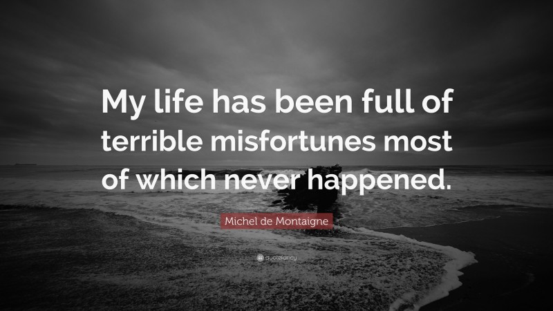 Michel de Montaigne Quote: “My life has been full of terrible misfortunes most of which never happened.”