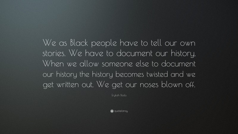 Erykah Badu Quote: “We as Black people have to tell our own stories. We have to document our history. When we allow someone else to document our history the history becomes twisted and we get written out. We get our noses blown off.”