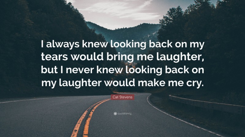 Cat Stevens Quote: “I always knew looking back on my tears would bring me laughter, but I never knew looking back on my laughter would make me cry.”