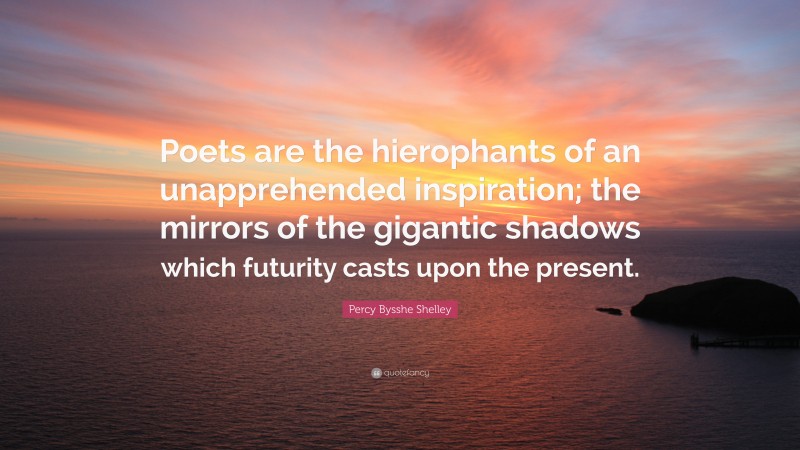 Percy Bysshe Shelley Quote: “Poets are the hierophants of an unapprehended inspiration; the mirrors of the gigantic shadows which futurity casts upon the present.”