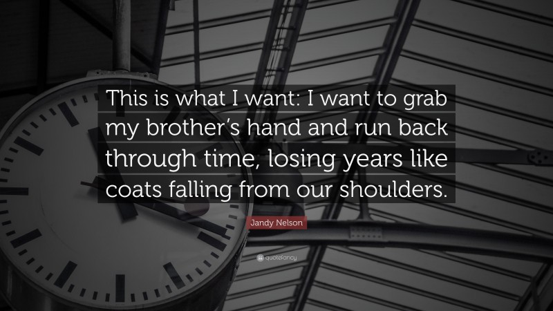 Jandy Nelson Quote: “This is what I want: I want to grab my brother’s hand and run back through time, losing years like coats falling from our shoulders.”