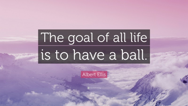Albert Ellis Quote: “The goal of all life is to have a ball.”
