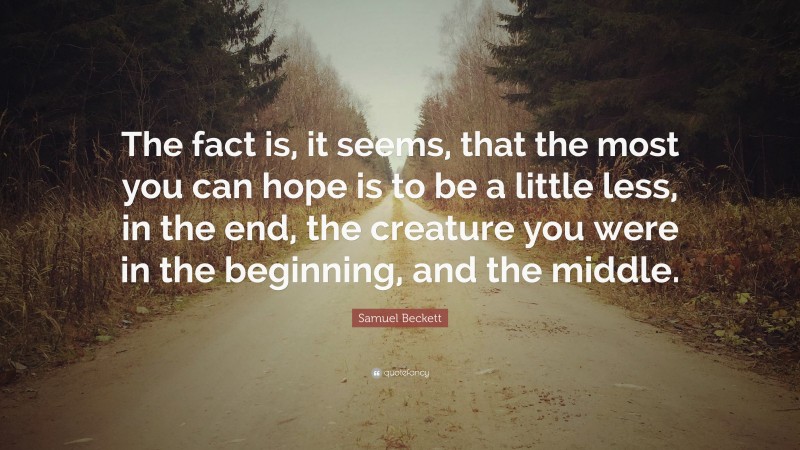 Samuel Beckett Quote: “The fact is, it seems, that the most you can hope is to be a little less, in the end, the creature you were in the beginning, and the middle.”