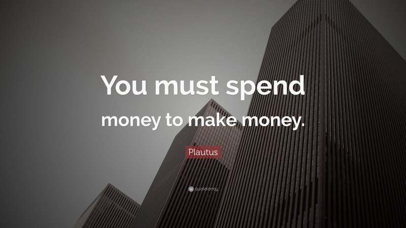 Plautus Quote: “You must spend money to make money.”
