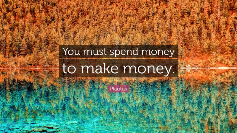 Plautus Quote: “You must spend money to make money.”