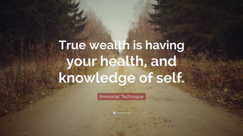 Immortal Technique Quote: “True wealth is having your health, and knowledge of self.”