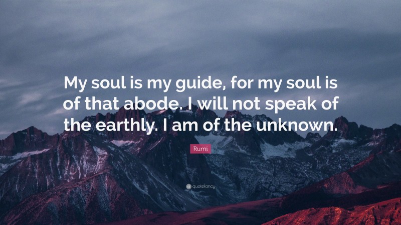 Rumi Quote: “My soul is my guide, for my soul is of that abode. I will not speak of the earthly. I am of the unknown.”