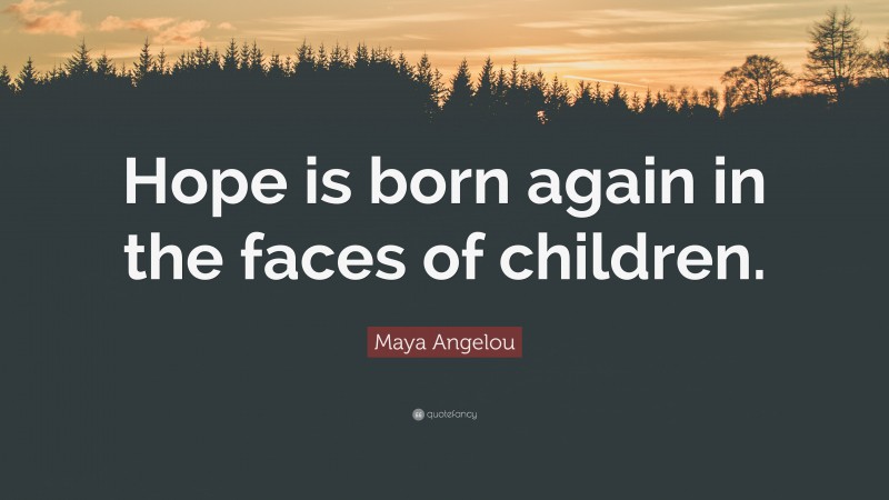 Maya Angelou Quote: “Hope is born again in the faces of children.”