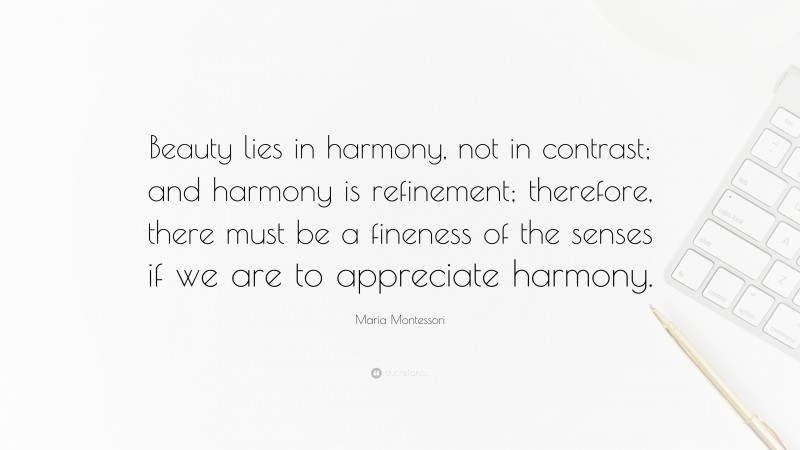 Maria Montessori Quote: “Beauty lies in harmony, not in contrast; and harmony is refinement; therefore, there must be a fineness of the senses if we are to appreciate harmony.”