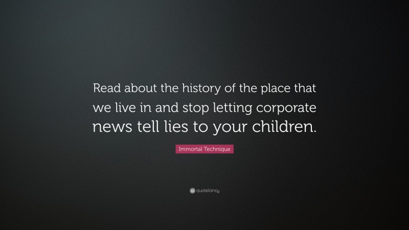 Immortal Technique Quote: “Read about the history of the place that we live in and stop letting corporate news tell lies to your children.”