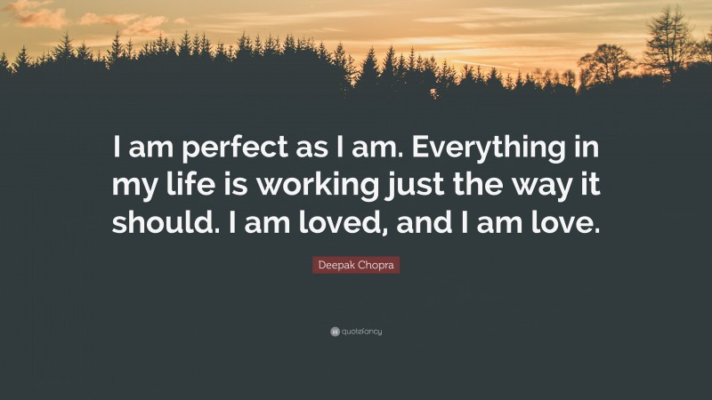Deepak Chopra Quote: “I am perfect as I am. Everything in my life is working just the way it should. I am loved, and I am love.”