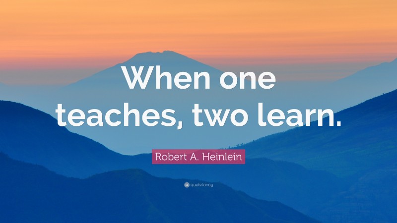 Robert A. Heinlein Quote: “When one teaches, two learn.”