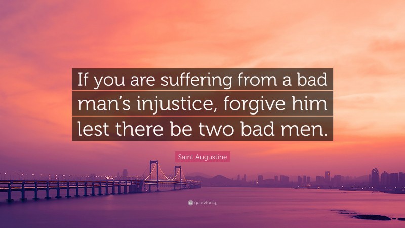 Saint Augustine Quote: “If you are suffering from a bad man’s injustice, forgive him lest there be two bad men.”