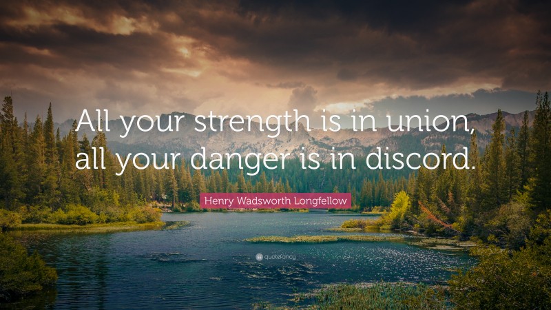 Henry Wadsworth Longfellow Quote: “All your strength is in union, all your danger is in discord.”