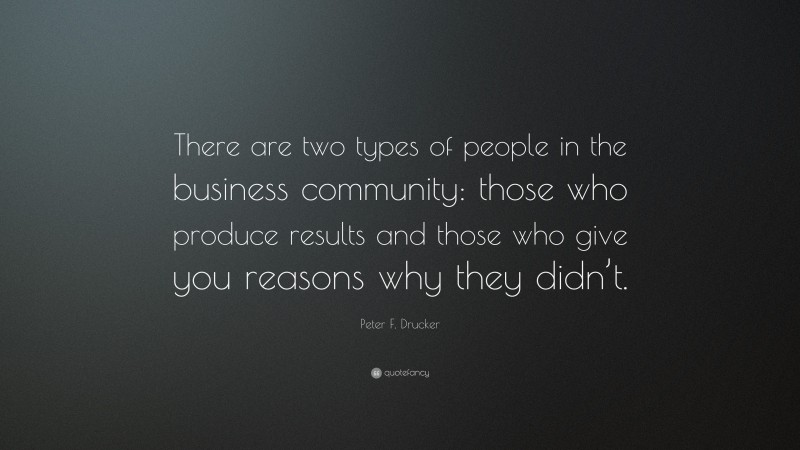 Peter F. Drucker Quote: “There are two types of people in the business community: those who produce results and those who give you reasons why they didn’t.”
