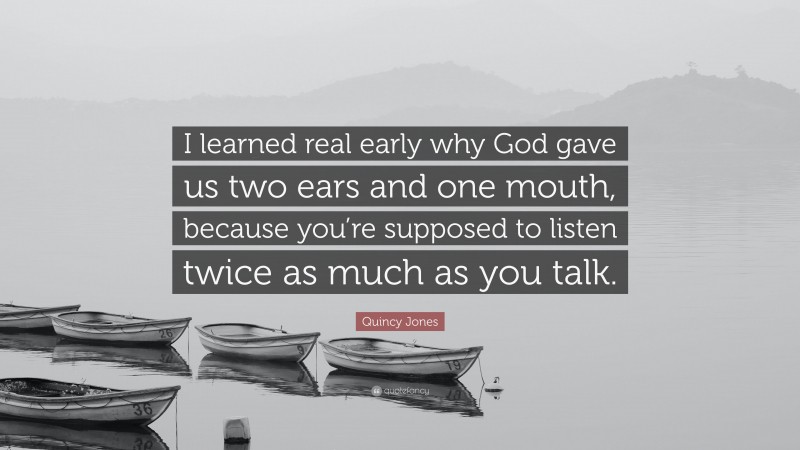 Quincy Jones Quote: “I learned real early why God gave us two ears and one mouth, because you’re supposed to listen twice as much as you talk.”
