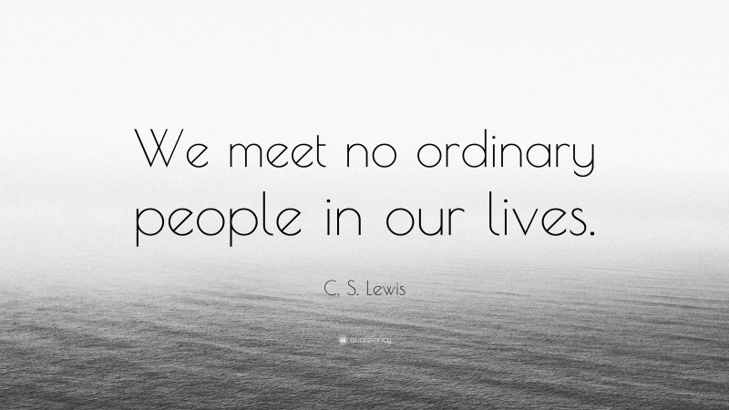 C. S. Lewis Quote: “We meet no ordinary people in our lives.”
