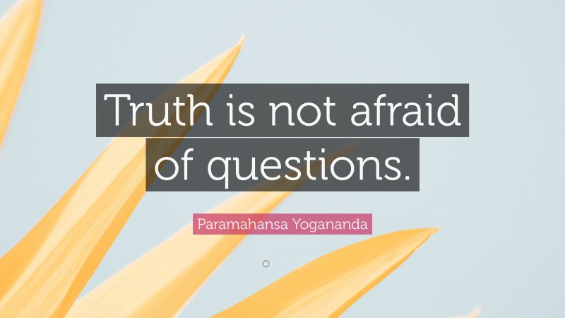 Paramahansa Yogananda Quote: “Truth is not afraid of questions.”