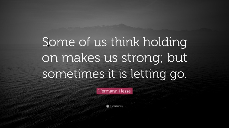 Hermann Hesse Quote: “Some of us think holding on makes us strong; but sometimes it is letting go.”