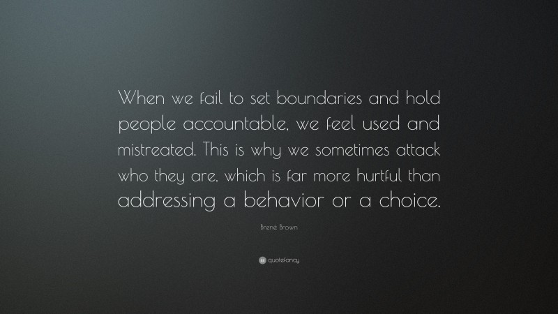 Brené Brown Quote: “When we fail to set boundaries and hold people accountable, we feel used and mistreated. This is why we sometimes attack who they are, which is far more hurtful than addressing a behavior or a choice.”